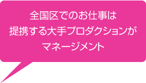 全国区でのお仕事は提携する大手プロダクションがマネージメント